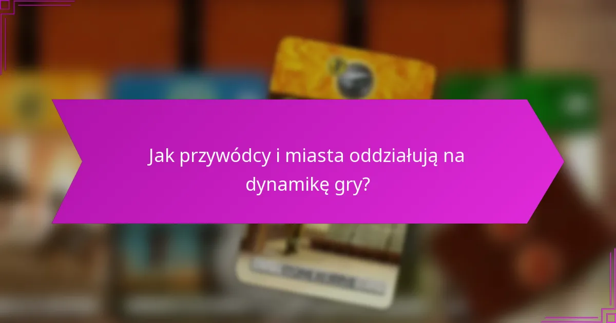 Jak przywódcy i miasta oddziałują na dynamikę gry?