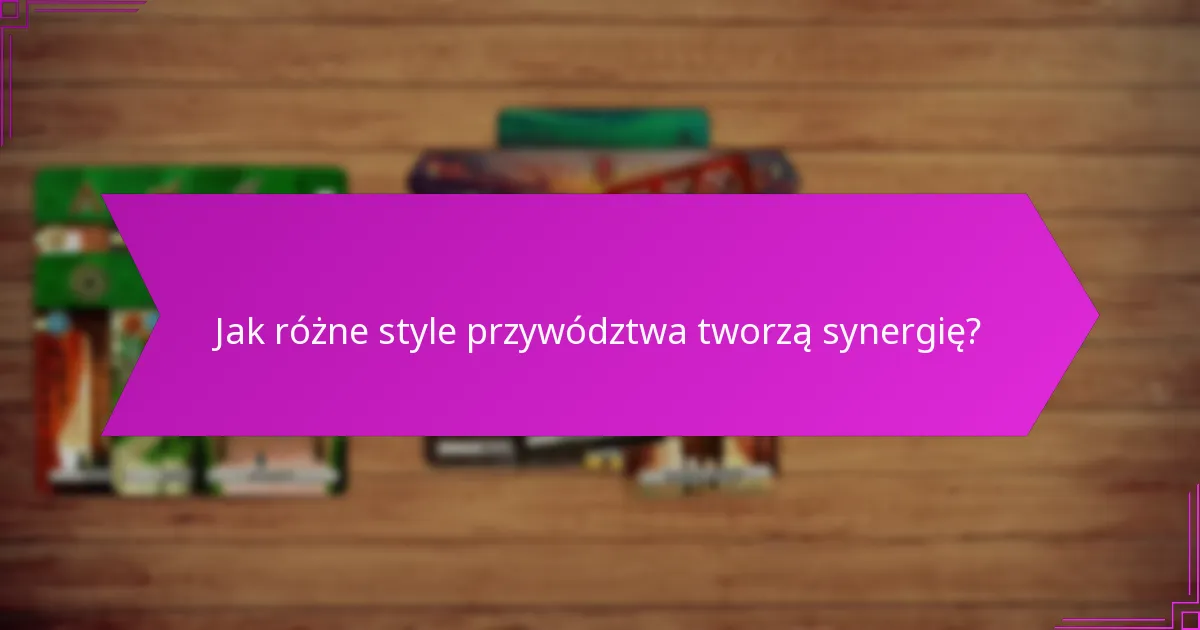 Jak różne style przywództwa tworzą synergię?
