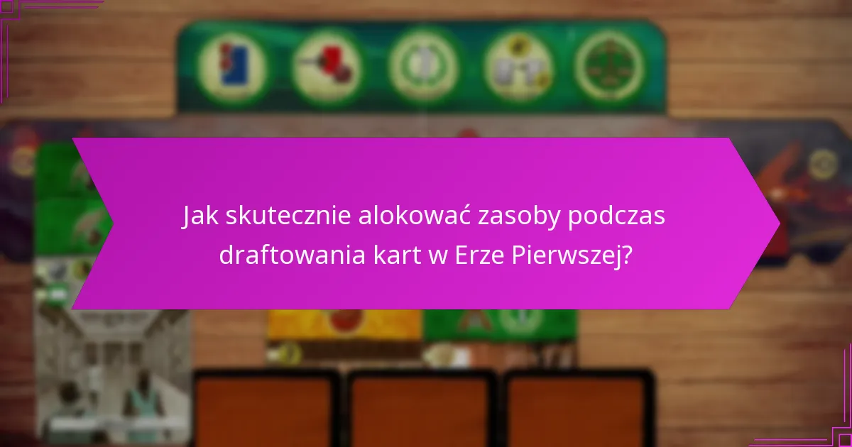 Jak skutecznie alokować zasoby podczas draftowania kart w Erze Pierwszej?