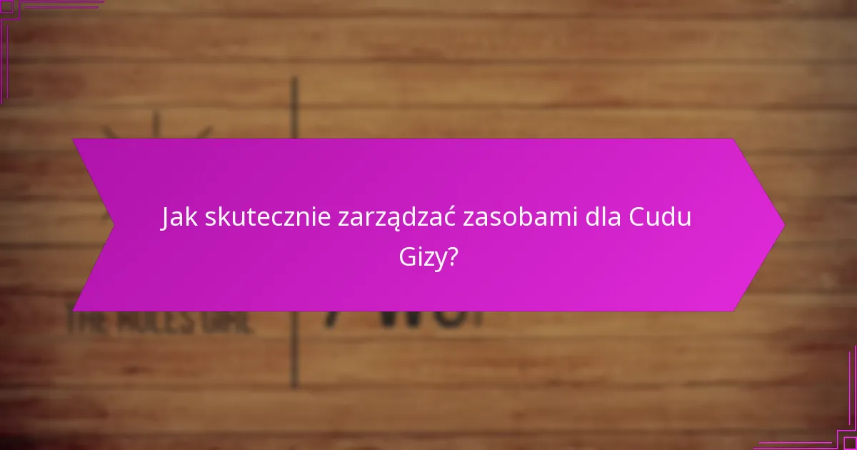 Jak skutecznie zarządzać zasobami dla Cudu Gizy?