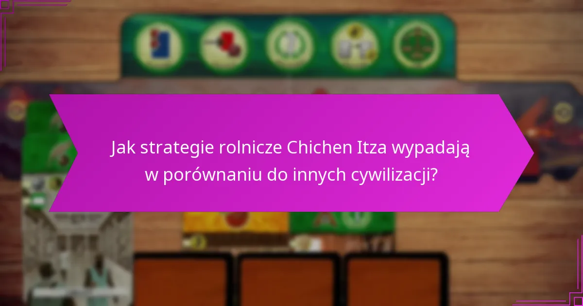 Jak strategie rolnicze Chichen Itza wypadają w porównaniu do innych cywilizacji?