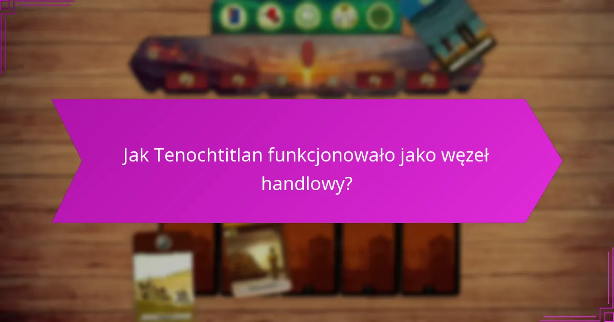 Jak Tenochtitlan funkcjonowało jako węzeł handlowy?