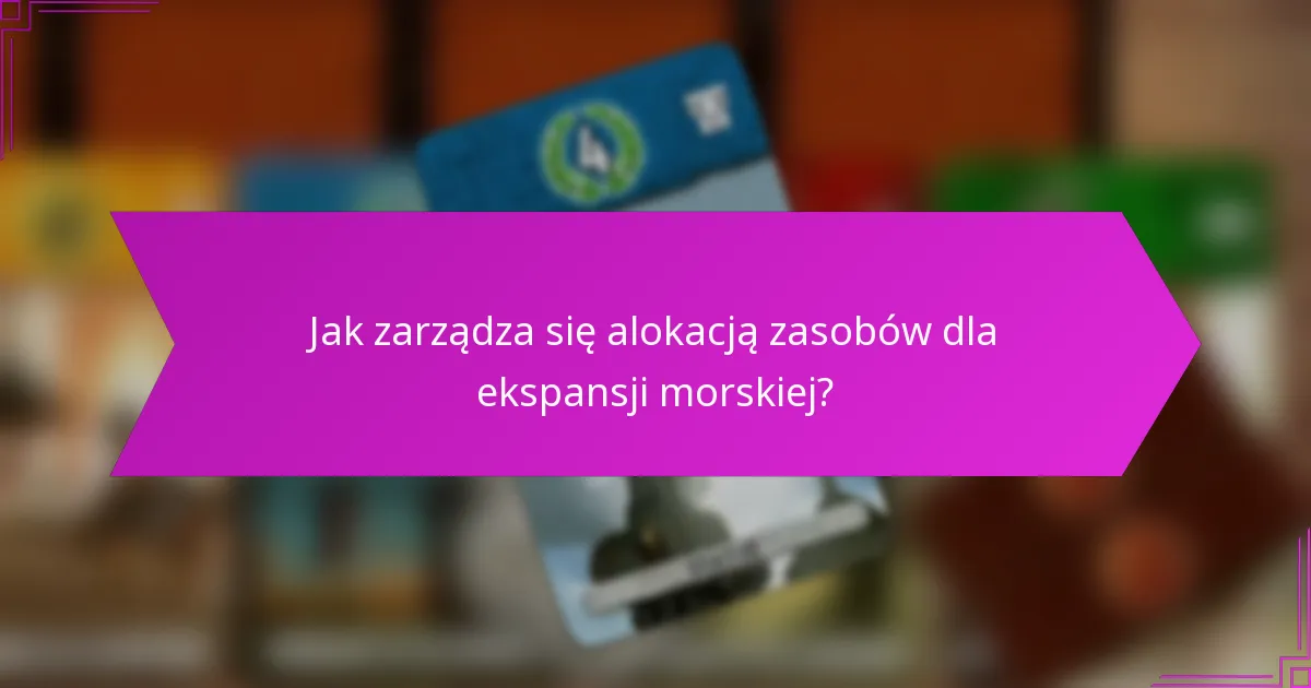 Jak zarządza się alokacją zasobów dla ekspansji morskiej?