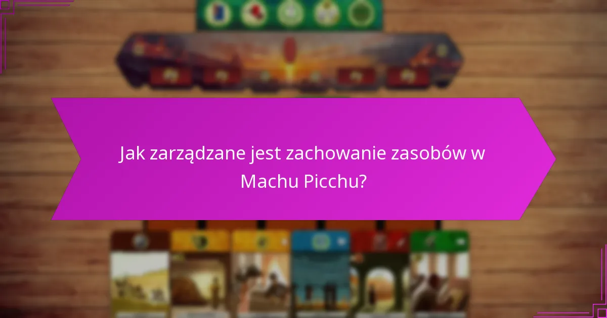 Jak zarządzane jest zachowanie zasobów w Machu Picchu?