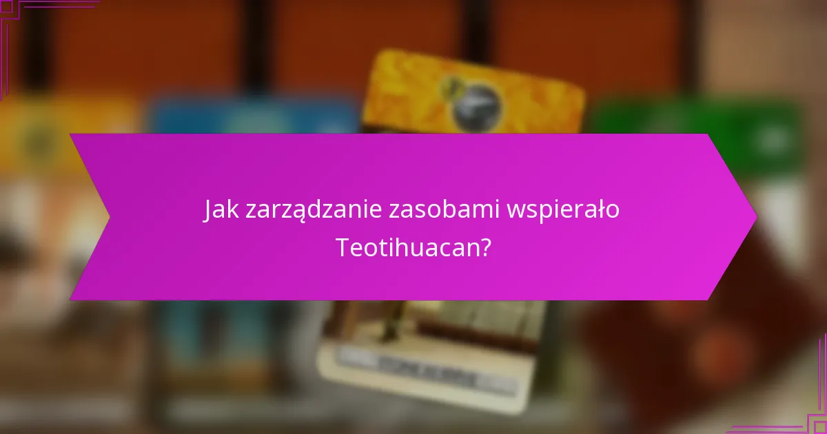 Jak zarządzanie zasobami wspierało Teotihuacan?