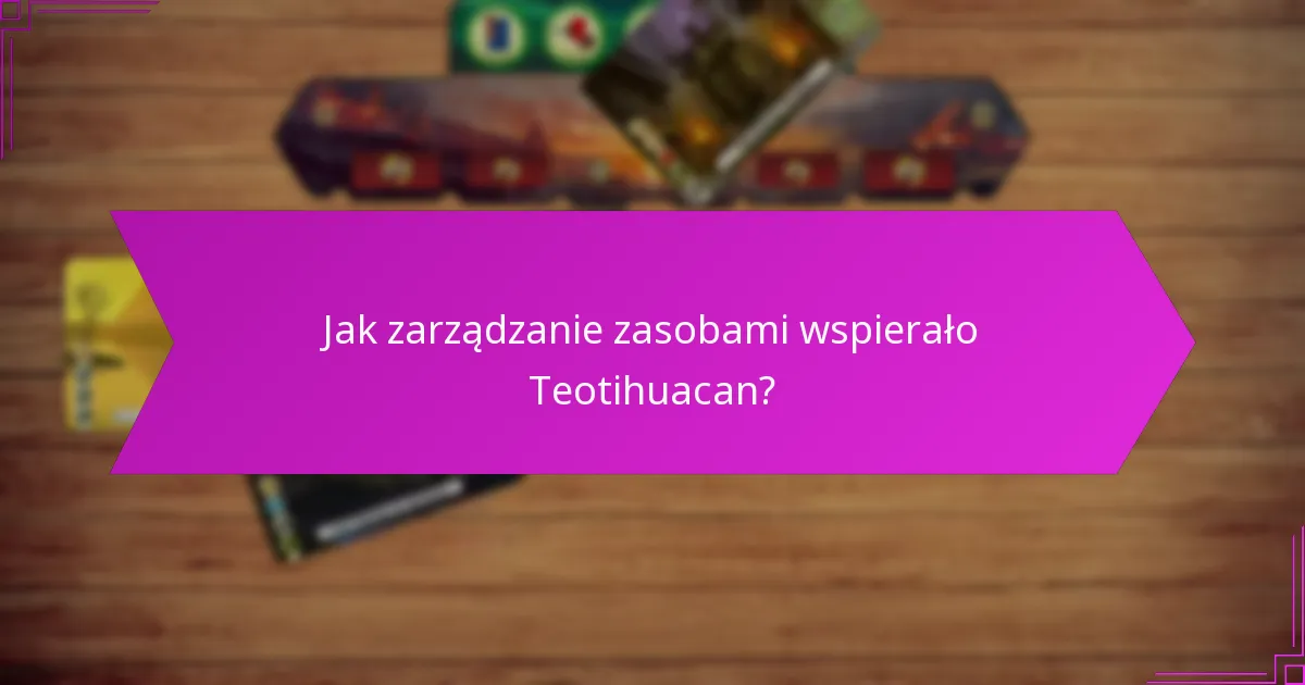 Jak zarządzanie zasobami wspierało Teotihuacan?