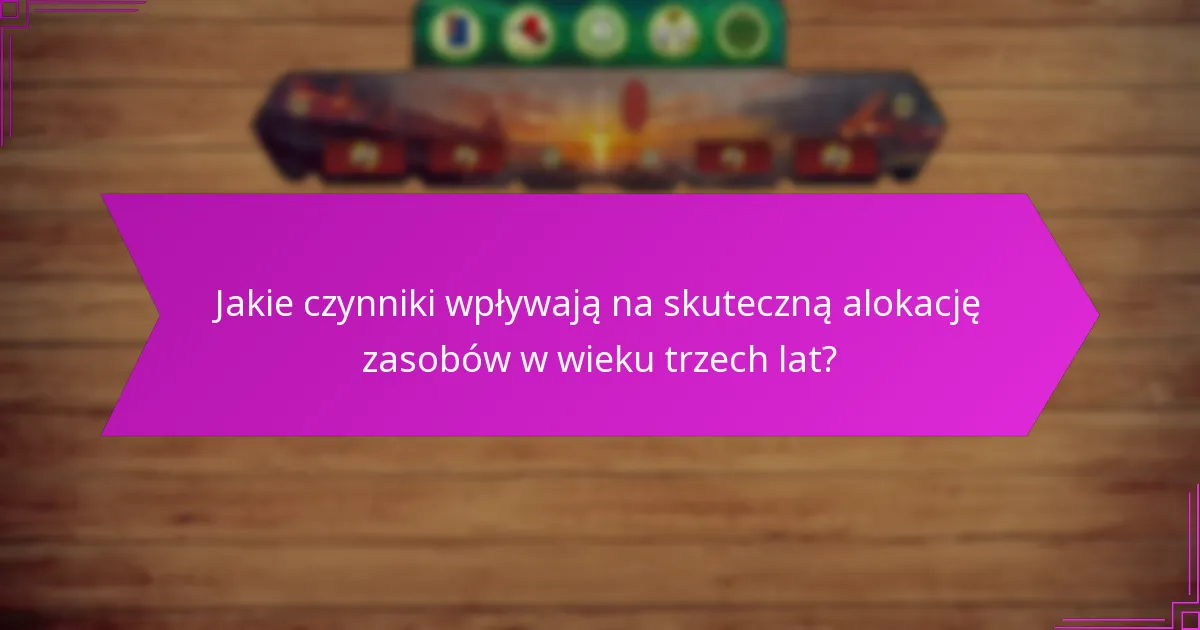 Jakie czynniki wpływają na skuteczną alokację zasobów w wieku trzech lat?