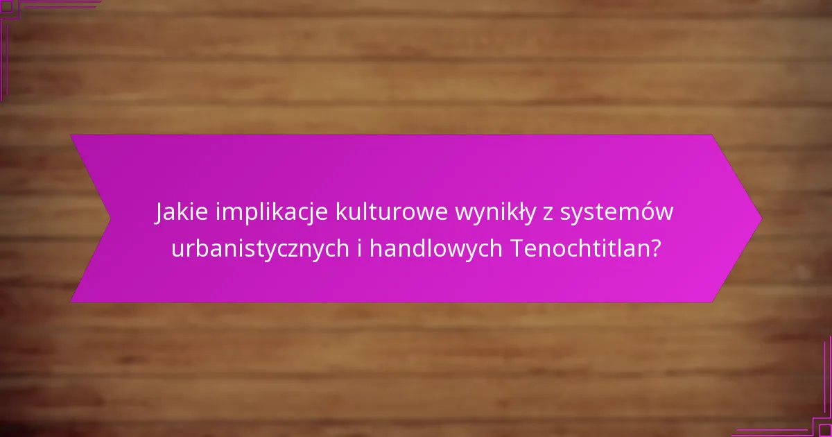 Jakie implikacje kulturowe wynikły z systemów urbanistycznych i handlowych Tenochtitlan?