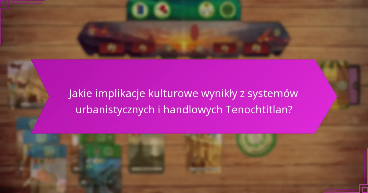Jakie implikacje kulturowe wynikły z systemów urbanistycznych i handlowych Tenochtitlan?