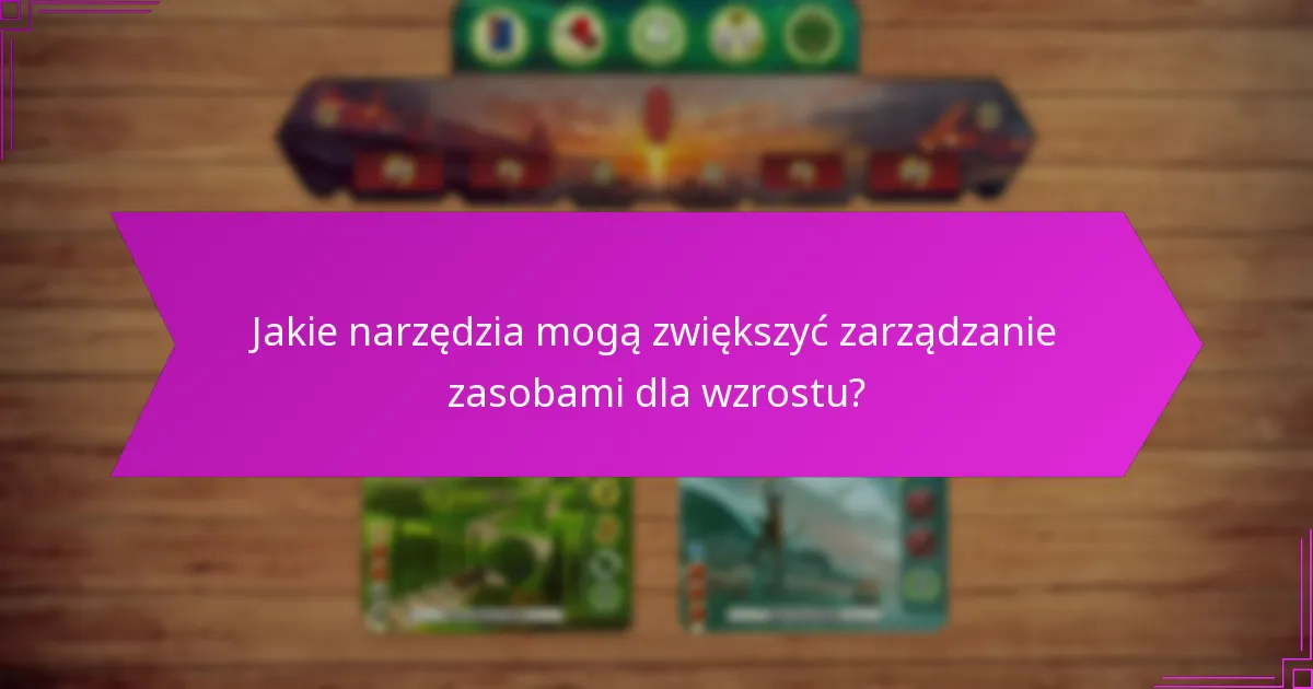 Jakie narzędzia mogą zwiększyć zarządzanie zasobami dla wzrostu?