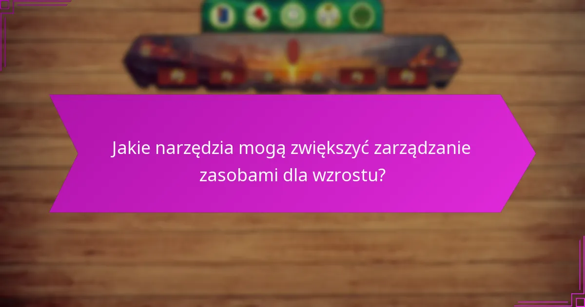Jakie narzędzia mogą zwiększyć zarządzanie zasobami dla wzrostu?