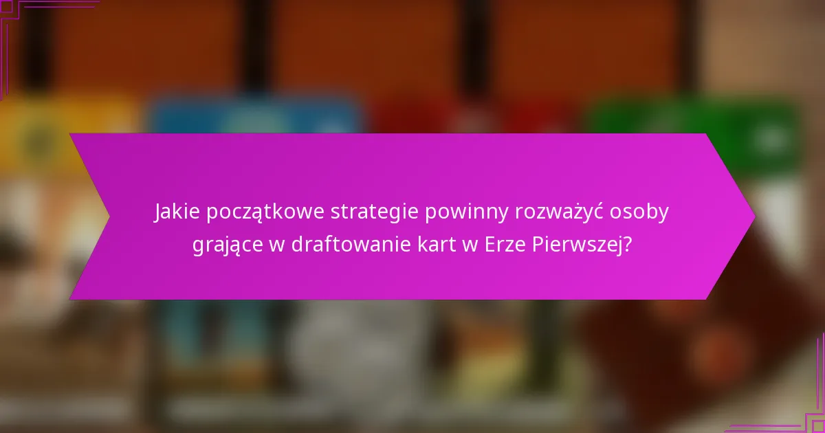 Jakie początkowe strategie powinny rozważyć osoby grające w draftowanie kart w Erze Pierwszej?