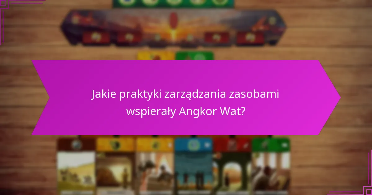 Jakie praktyki zarządzania zasobami wspierały Angkor Wat?