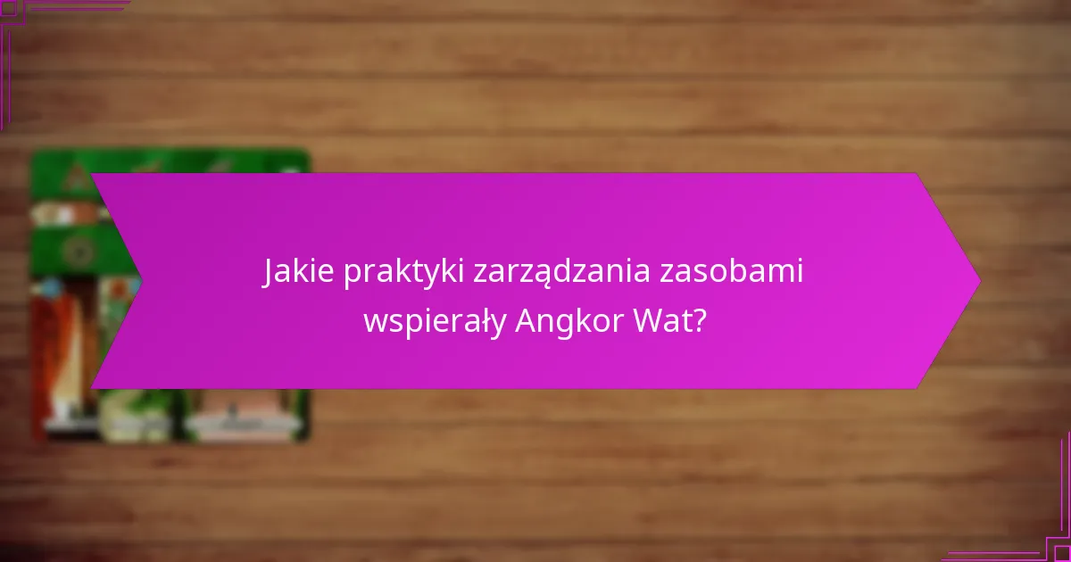 Jakie praktyki zarządzania zasobami wspierały Angkor Wat?