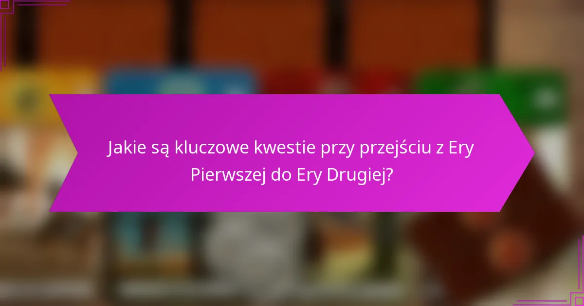 Jakie są kluczowe kwestie przy przejściu z Ery Pierwszej do Ery Drugiej?
