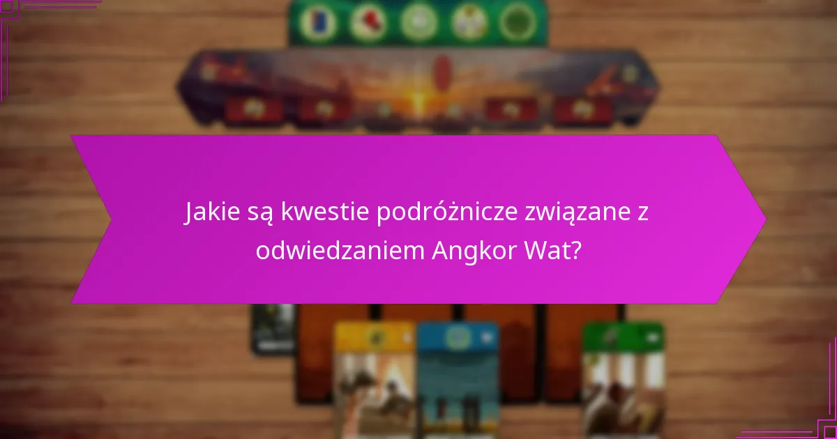 Jakie są kwestie podróżnicze związane z odwiedzaniem Angkor Wat?