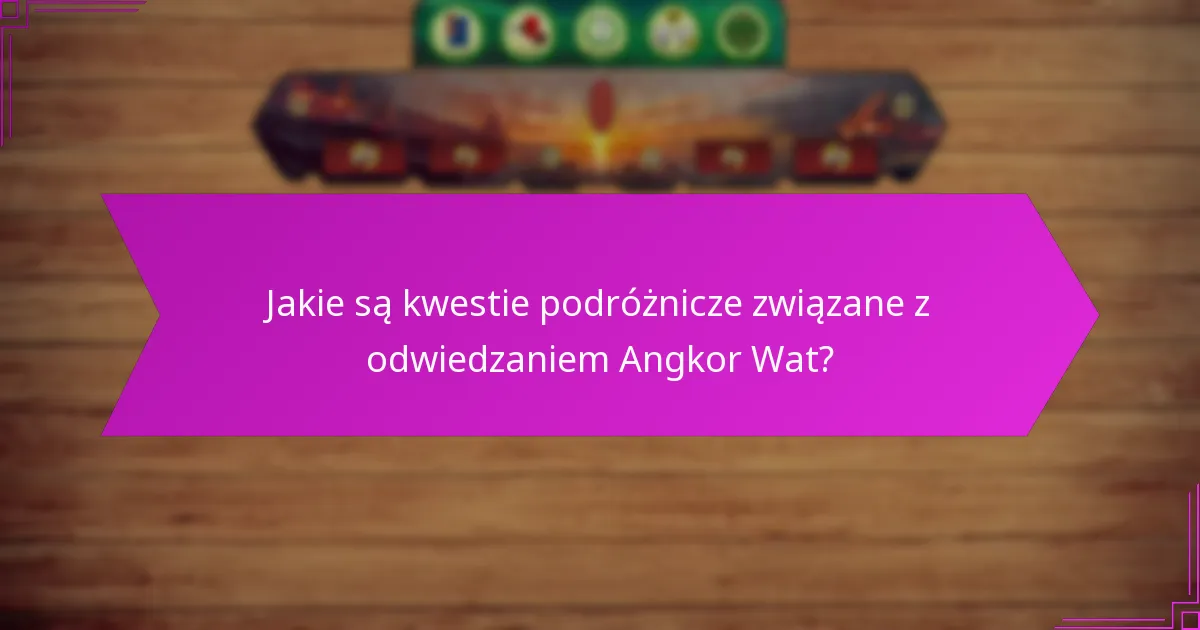 Jakie są kwestie podróżnicze związane z odwiedzaniem Angkor Wat?