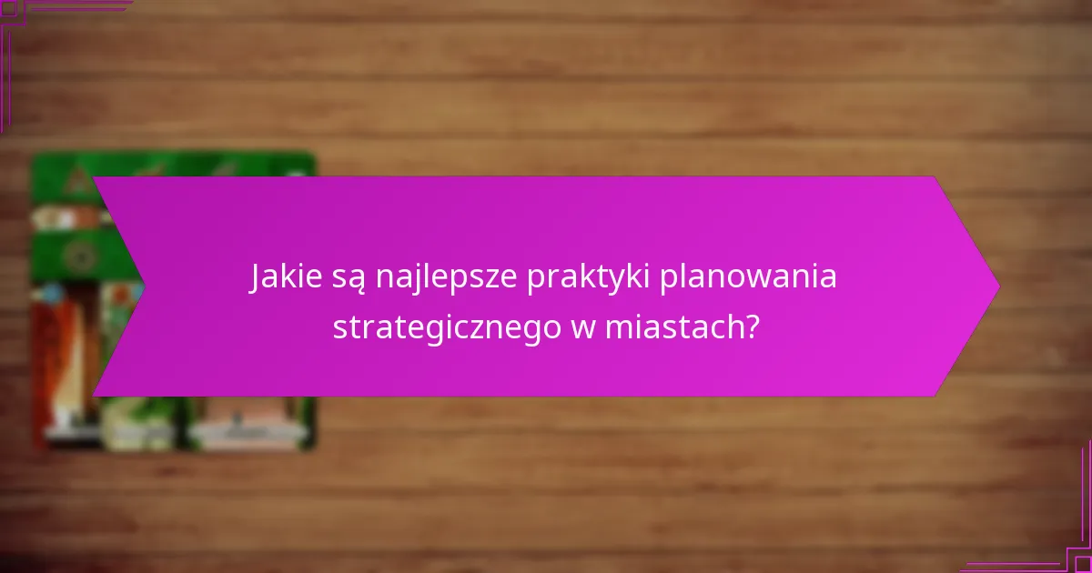 Jakie są najlepsze praktyki planowania strategicznego w miastach?