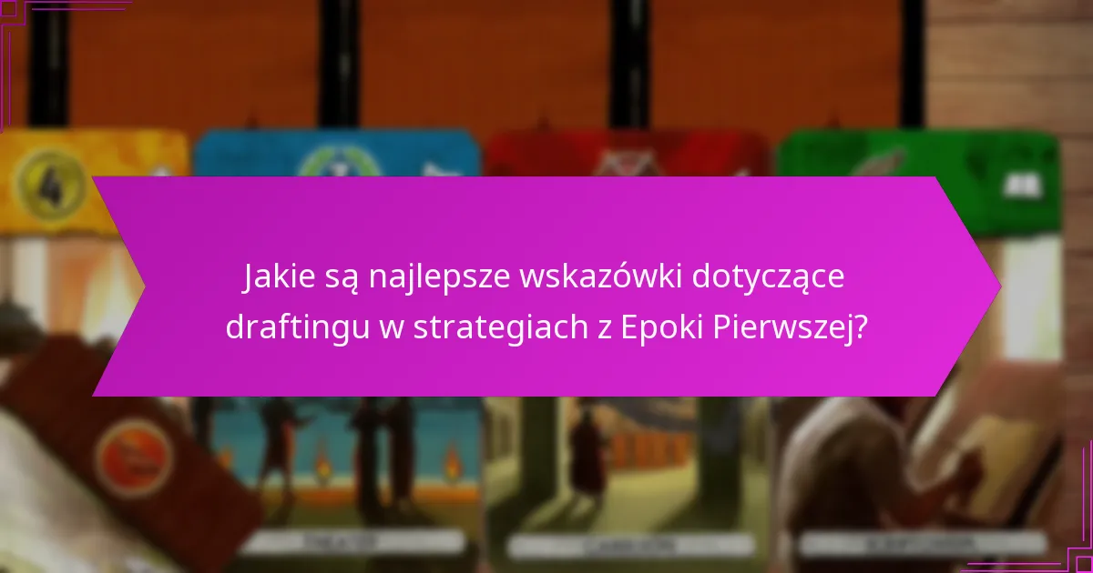 Jakie są najlepsze wskazówki dotyczące draftingu w strategiach z Epoki Pierwszej?