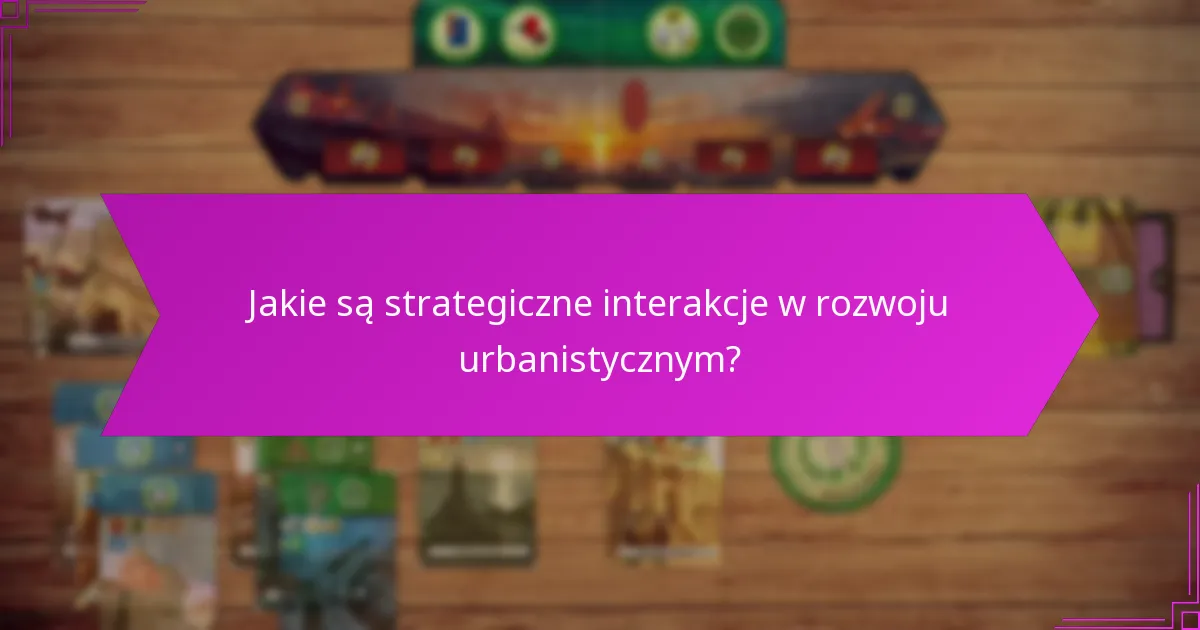 Jakie są strategiczne interakcje w rozwoju urbanistycznym?