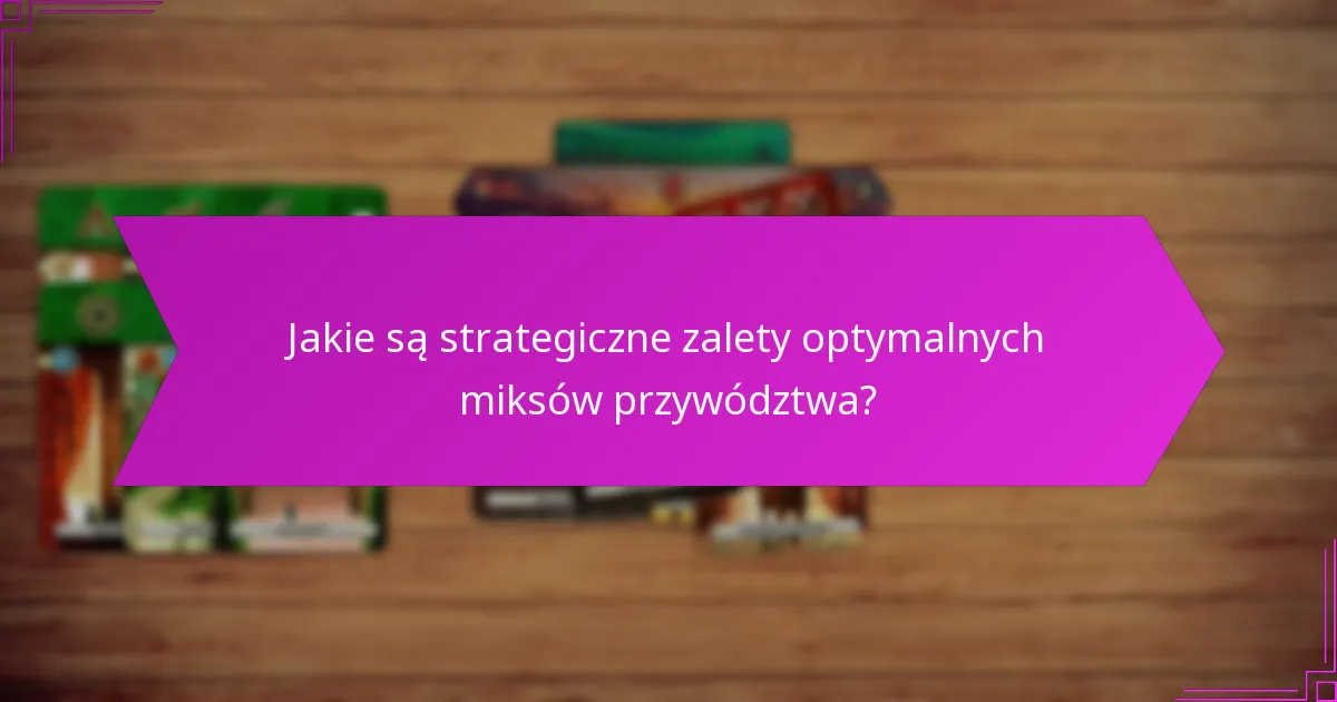 Jakie są strategiczne zalety optymalnych miksów przywództwa?