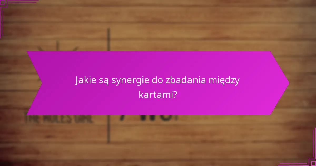 Jakie są synergie do zbadania między kartami?