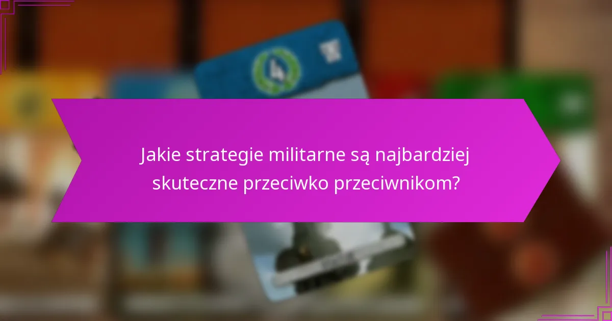 Jakie strategie militarne są najbardziej skuteczne przeciwko przeciwnikom?
