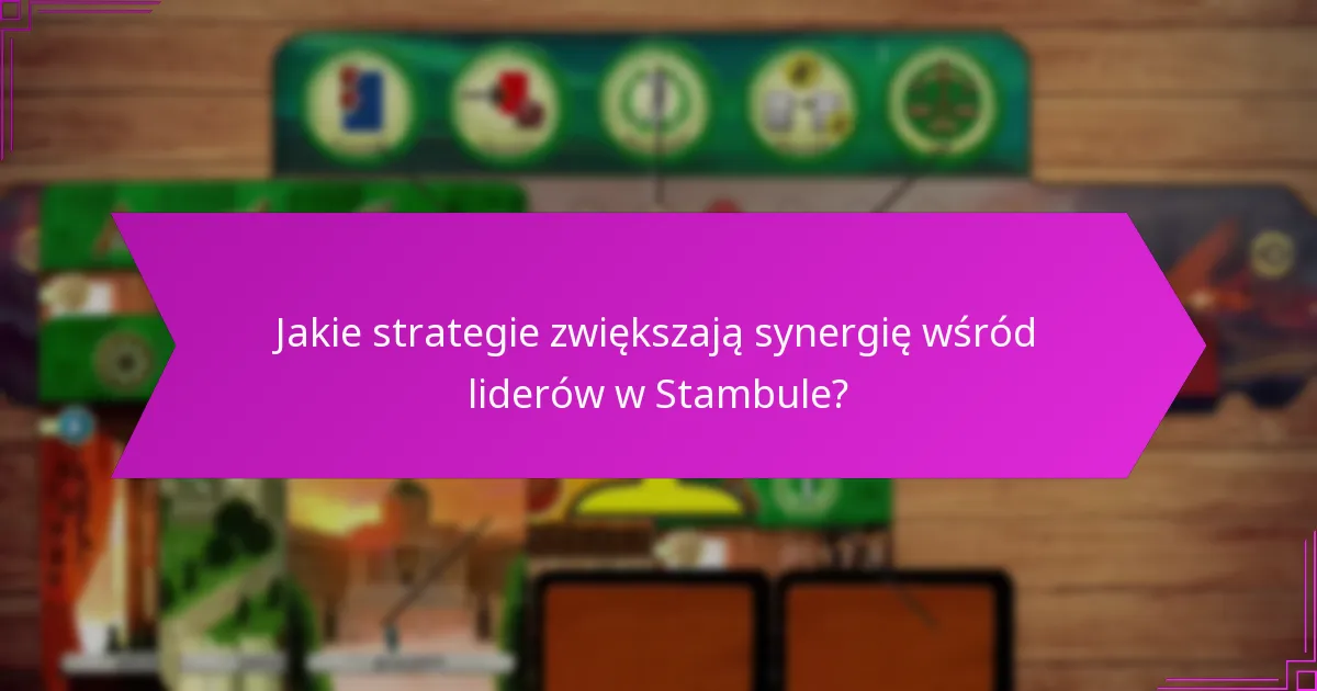 Jakie strategie zwiększają synergię wśród liderów w Stambule?