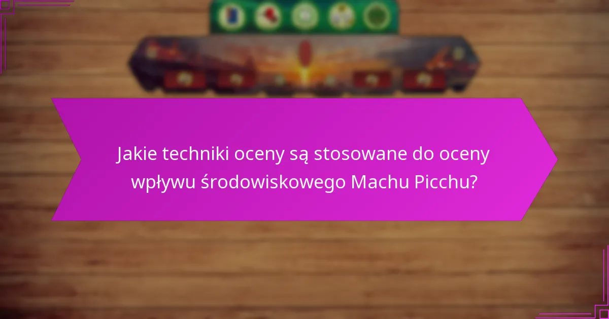 Jakie techniki oceny są stosowane do oceny wpływu środowiskowego Machu Picchu?