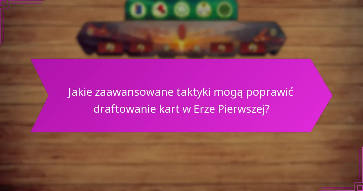 Jakie zaawansowane taktyki mogą poprawić draftowanie kart w Erze Pierwszej?