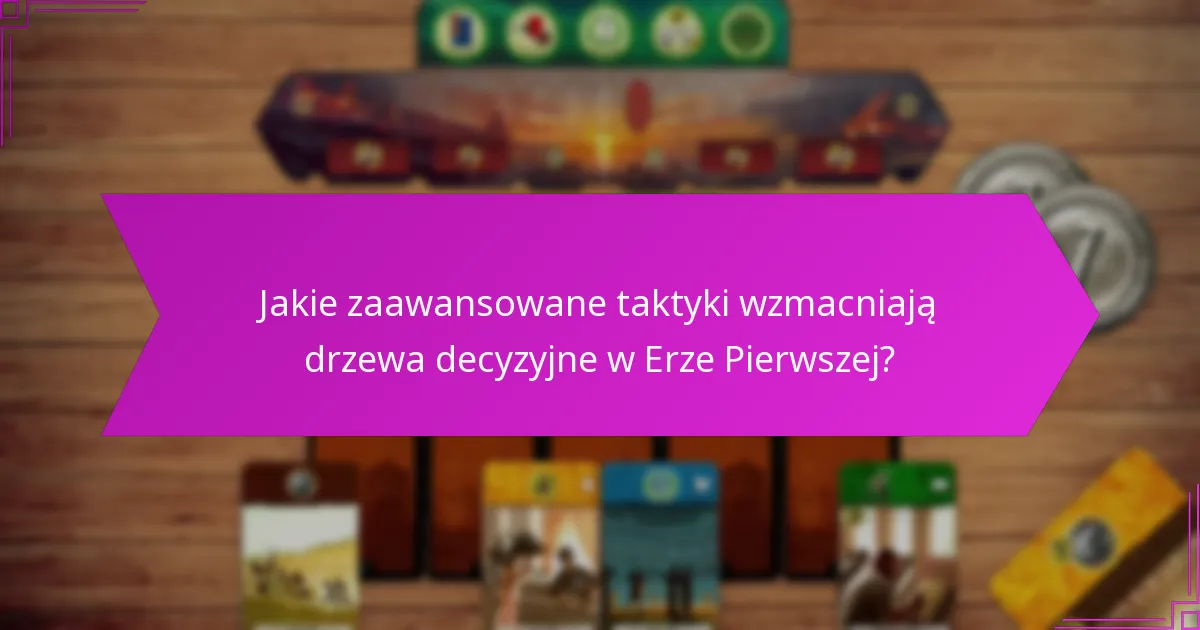 Jakie zaawansowane taktyki wzmacniają drzewa decyzyjne w Erze Pierwszej?